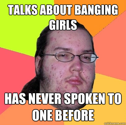 TALKS ABOUT BANGING GIRLS HAS NEVER SPOKEN TO ONE BEFORE  Butthurt Dweller