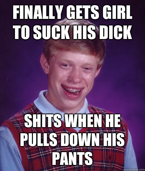 Finally gets girl to suck his dick Shits when he pulls down his pants  Bad Luck Brian