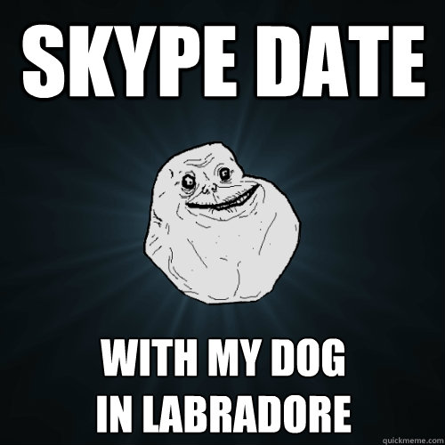skype date with my dog 
in Labradore  Forever Alone