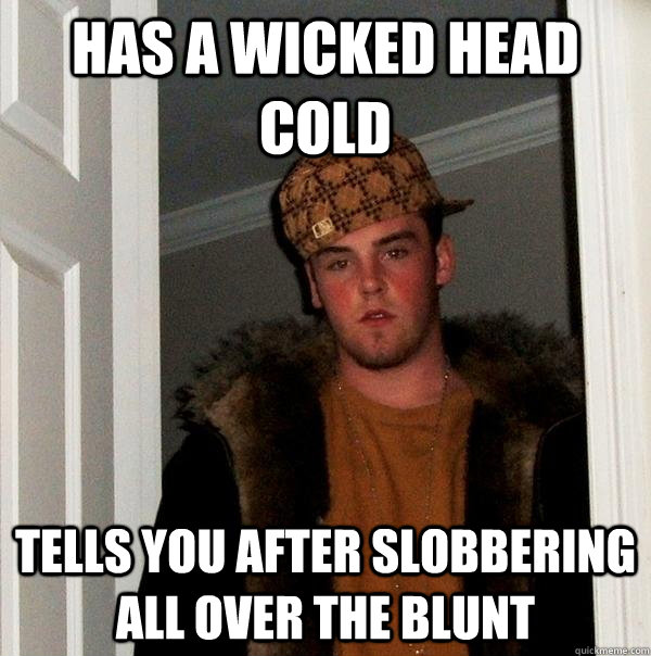 has a wicked head cold tells you after slobbering all over the blunt - has a wicked head cold tells you after slobbering all over the blunt  Scumbag Steve