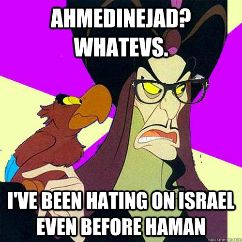 Ahmedinejad? Whatevs. I've been hating on Israel even before Haman - Ahmedinejad? Whatevs. I've been hating on Israel even before Haman  Hipster Jafar