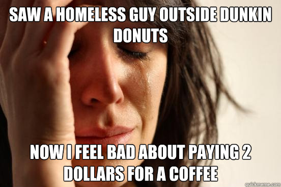 Saw a homeless guy outside dunkin donuts Now i feel bad about paying 2 dollars for a coffee  First World Problems