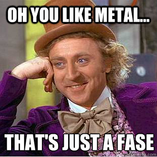 Oh you like metal... that's just a fase  Creepy Wonka