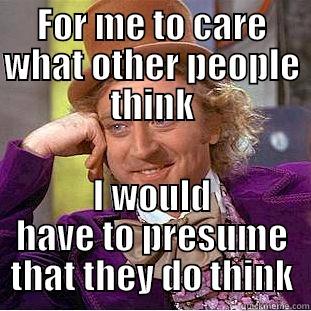What People Think - FOR ME TO CARE WHAT OTHER PEOPLE THINK I WOULD HAVE TO PRESUME THAT THEY DO THINK Condescending Wonka