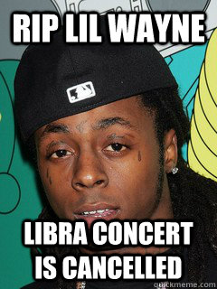 RIP LIL WayNE lIBRA CONCERT IS CANCELLED  