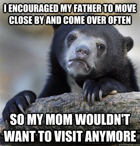 I encouraged my father to move close by and come over often so my mom wouldn't want to visit anymore - I encouraged my father to move close by and come over often so my mom wouldn't want to visit anymore  Confession Bear