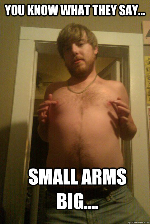 you know what they say... small arms big....  