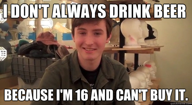 i don't always drink beer Because I'm 16 and can't buy it.  