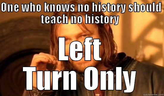 ONE WHO KNOWS NO HISTORY SHOULD TEACH NO HISTORY  LEFT TURN ONLY Boromir