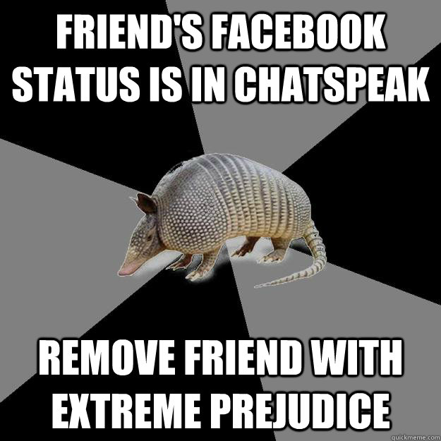 Friend's Facebook status is in chatspeak Remove friend with extreme prejudice  - Friend's Facebook status is in chatspeak Remove friend with extreme prejudice   English Major Armadillo