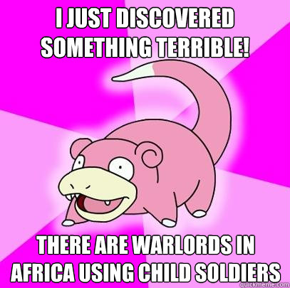 I just discovered something terrible! There are warlords in Africa using child soldiers  Slowpoke