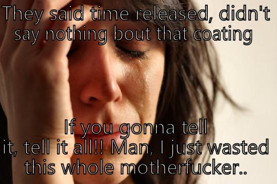 THEY SAID TIME RELEASED, DIDN'T SAY NOTHING BOUT THAT COATING  IF YOU GONNA TELL IT, TELL IT ALL!! MAN, I JUST WASTED THIS WHOLE MOTHERFUCKER.. First World Problems