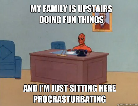 My family is upstairs doing fun things And I'm just sitting here procrasturbating  masturbating spiderman