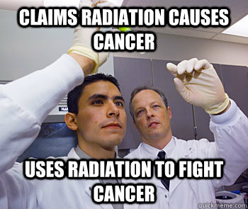 Claims radiation causes cancer Uses radiation to fight cancer - Claims radiation causes cancer Uses radiation to fight cancer  Scumbag Scientists