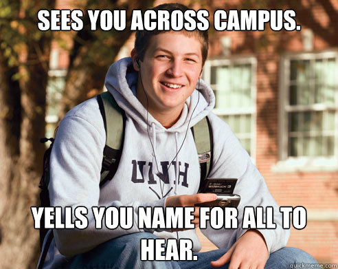Sees you across campus. Yells you name for all to hear.  College Freshman