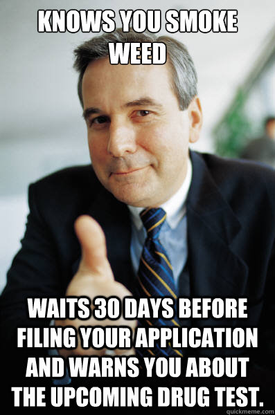 Knows you smoke weed Waits 30 days before filing your application and warns you about the upcoming drug test. - Knows you smoke weed Waits 30 days before filing your application and warns you about the upcoming drug test.  Good Guy Boss