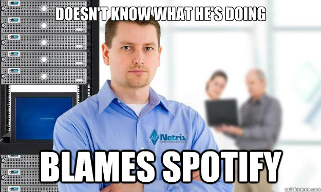 Doesn't know what he's doing Blames Spotify  Scumbag IT Guy