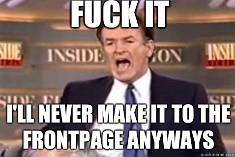 fuck it I'll never make it to the frontpage anyways  Fuck It Bill OReilly