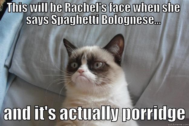 THIS WILL BE RACHEL'S FACE WHEN SHE SAYS SPAGHETTI BOLOGNESE...   AND IT'S ACTUALLY PORRIDGE Grumpy Cat