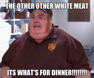 THE OTHER OTHER WHITE MEAT ITS WHAT'S FOR DINNER!!!!!!!!  Fat Bastard