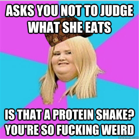 asks you not to judge what she eats is that a protein shake? you're so fucking weird - asks you not to judge what she eats is that a protein shake? you're so fucking weird  scumbag fat girl