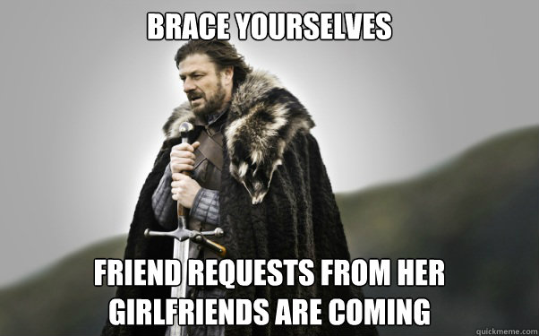 Brace yourselves Friend Requests from her girlfriends are coming  Ned Stark