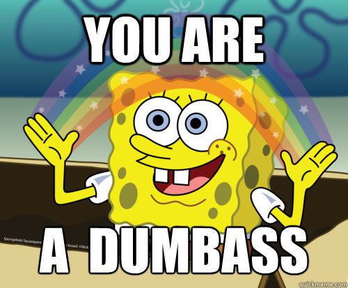 You are a  dumbass
  Spongebob rainbow
