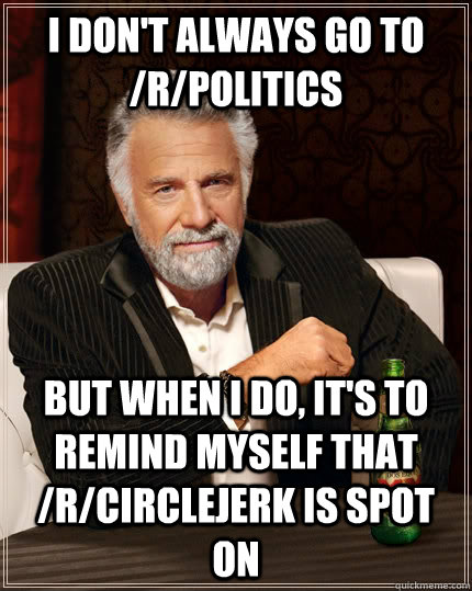 i don't always go to /r/politics but when I do, it's to remind myself that /r/circlejerk is spot on  The Most Interesting Man In The World