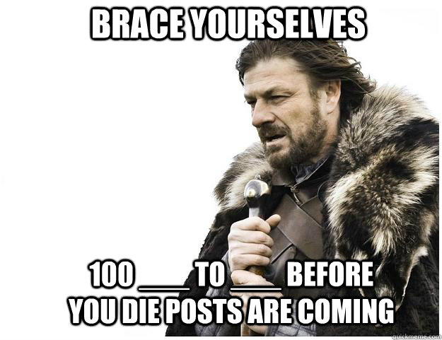 Brace yourselves 100 ___ to ___ before you die posts are coming  Imminent Ned