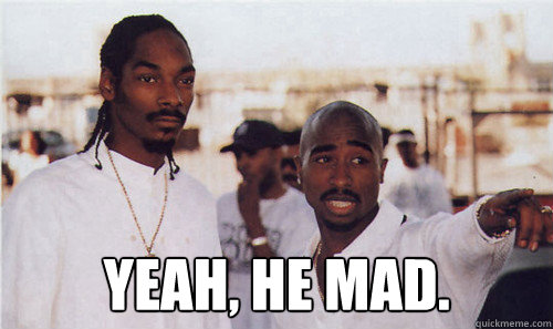  YEAH, HE MAD.  2 PAC SNOOP HE MAD