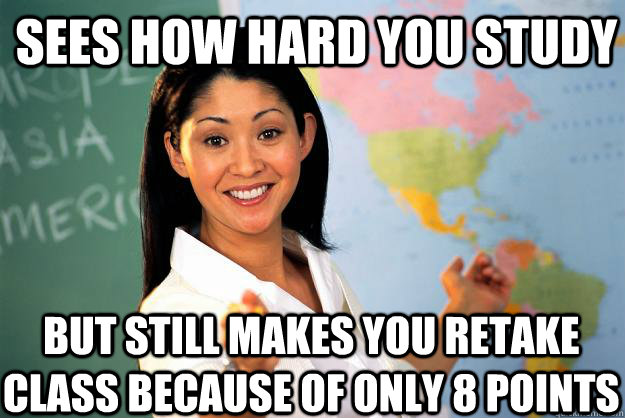 Sees how hard you study but still Makes you retake class because of only 8 points  - Sees how hard you study but still Makes you retake class because of only 8 points   Unhelpful High School Teacher