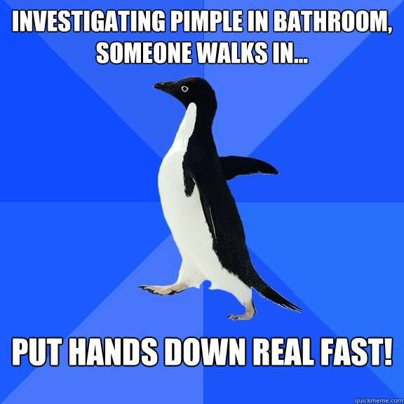 Investigating Pimple in bathroom, 
someone walks in... put hands down real fast!  Socially Awkward Penguin