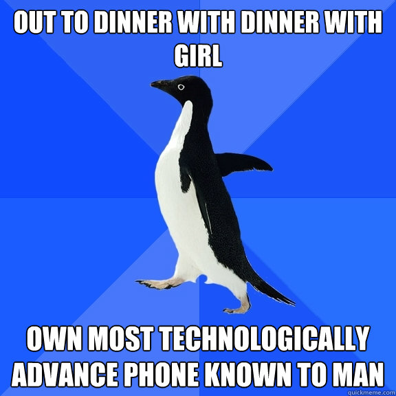 Out to dinner with dinner with girl own most technologically advance phone known to man  Socially Awkward Penguin