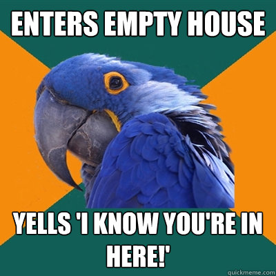 enters empty house yells 'i know you're in here!'  Paranoid Parrot