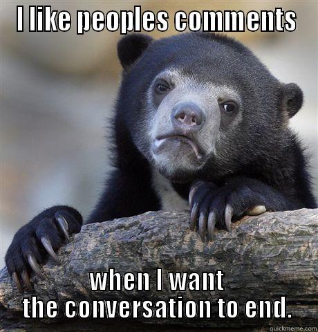 I LIKE PEOPLES COMMENTS WHEN I WANT THE CONVERSATION TO END. Confession Bear