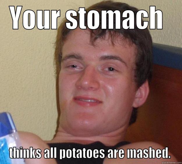 YOUR STOMACH  THINKS ALL POTATOES ARE MASHED. 10 Guy