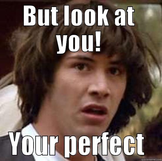 BUT LOOK AT YOU! YOUR PERFECT  conspiracy keanu