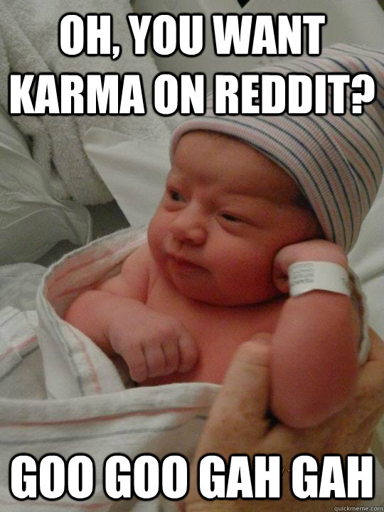 Oh, you want karma on reddit? Goo goo gah gah  