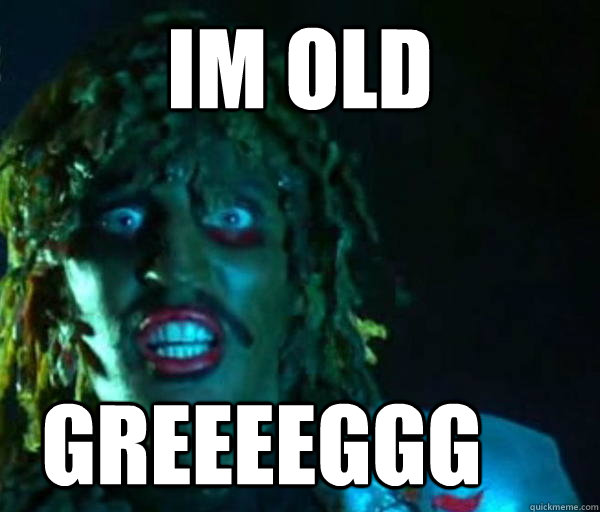 im old  greeeeggg - im old  greeeeggg  Good guy old greg