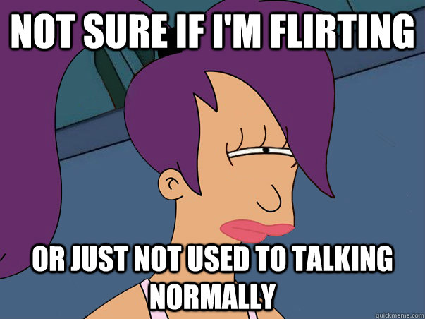 Not sure if I'm flirting or just not used to talking normally - Not sure if I'm flirting or just not used to talking normally  Leela Futurama