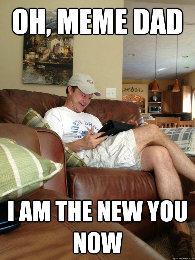 Oh, Meme Dad i am the new you now  rfunny dad finds meme dad