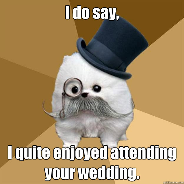 I do say, I quite enjoyed attending your wedding.  Philanthropist Pomeranian