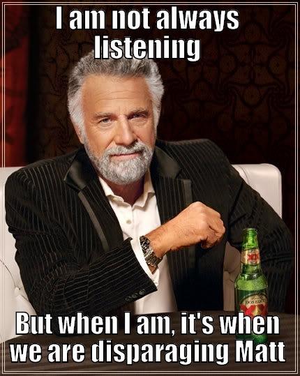 I AM NOT ALWAYS LISTENING BUT WHEN I AM, IT'S WHEN WE ARE DISPARAGING MATT The Most Interesting Man In The World