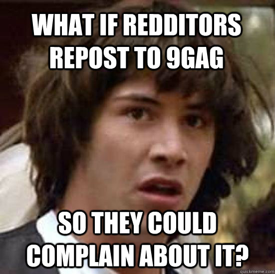 what if redditors repost to 9gag so they could complain about it?  conspiracy keanu