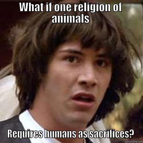 Human sacrifices - WHAT IF ONE RELIGION OF ANIMALS REQUIRES HUMANS AS SACRIFICES? conspiracy keanu