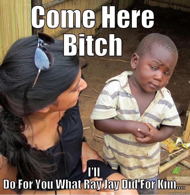 COME HERE BITCH I'LL DO FOR YOU WHAT RAY JAY DID FOR KIM.... Skeptical Third World Kid