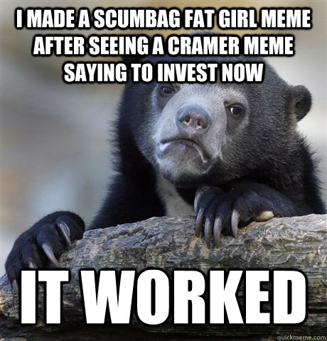 I made a scumbag fat girl meme after seeing a cramer meme saying to invest now it worked - I made a scumbag fat girl meme after seeing a cramer meme saying to invest now it worked  Confession Bear