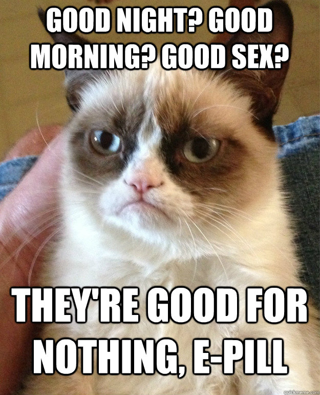 good night? good morning? good sex? they're good for nothing, e-pill  Grumpy Cat