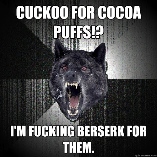Cuckoo for cocoa puffs!? I'm fucking berserk for them.  Insanity Wolf