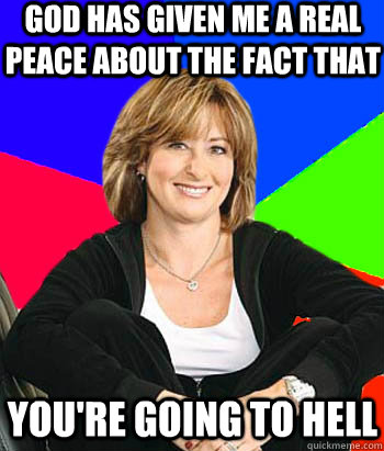 God has given me a real peace about the fact that you're going to hell - God has given me a real peace about the fact that you're going to hell  Sheltering Suburban Mom